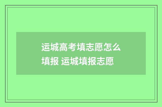 运城高考填志愿怎么填报 运城填报志愿