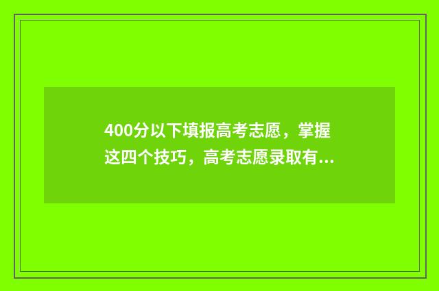 400分以下填报高考志愿，掌握这四个技巧，高考志愿录取有望 400分以下填报高考专业