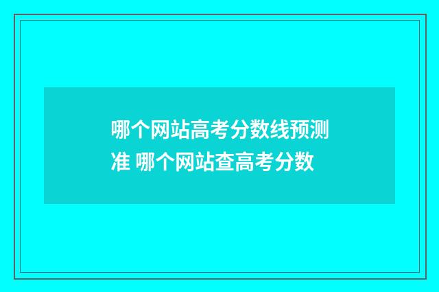 哪个网站高考分数线预测准 哪个网站查高考分数