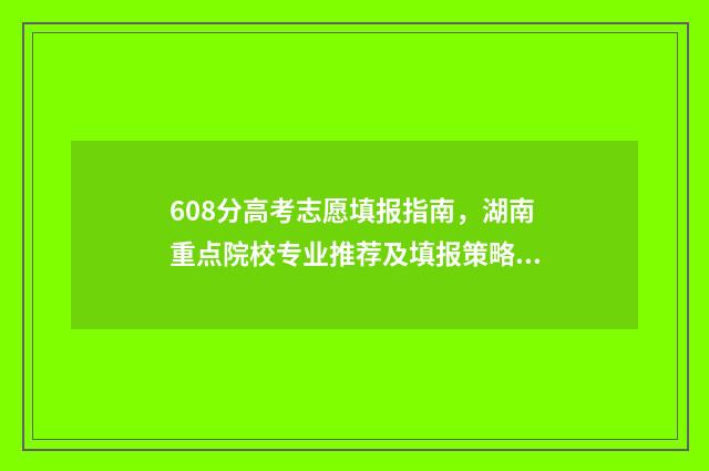 608分高考志愿填报指南,湖南重点院校专业推荐及填报策略 高考608分什么概念