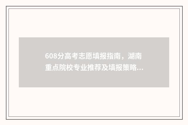 608分高考志愿填报指南，湖南重点院校专业推荐及填报策略 高考608分什么概念