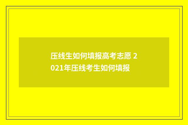 压线生如何填报高考志愿 2021年压线考生如何填报