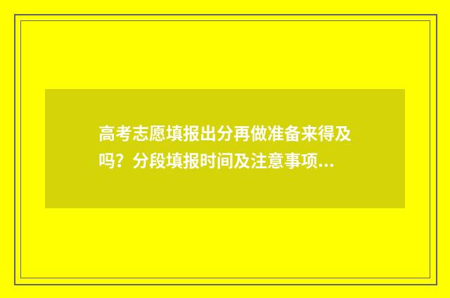 高考志愿填报出分再做准备来得及吗？分段填报时间及注意事项 高考志愿填报出现红色字体