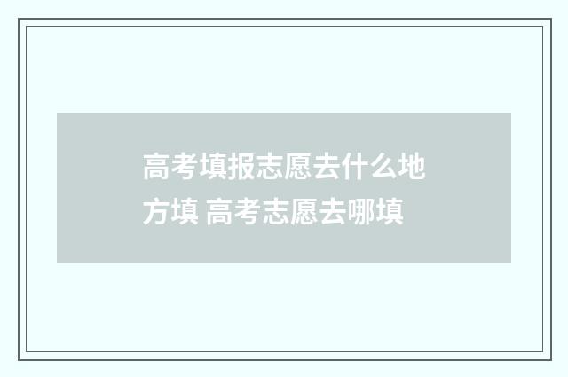 高考填报志愿去什么地方填 高考志愿去哪填