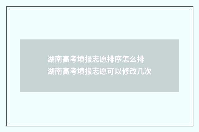湖南高考填报志愿排序怎么排 湖南高考填报志愿可以修改几次