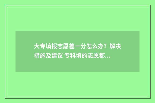 大专填报志愿差一分怎么办？解决措施及建议 专科填的志愿都没录取怎么办