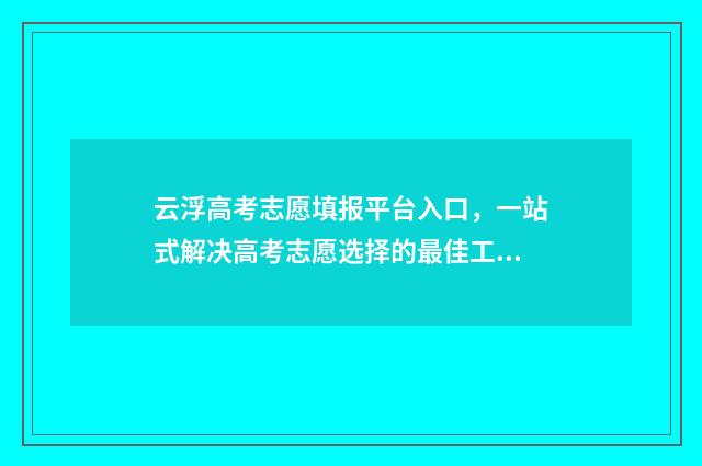 云浮高考志愿填报平台入口，一站式解决高考志愿选择的最佳工具！ 云浮市2021高考人数