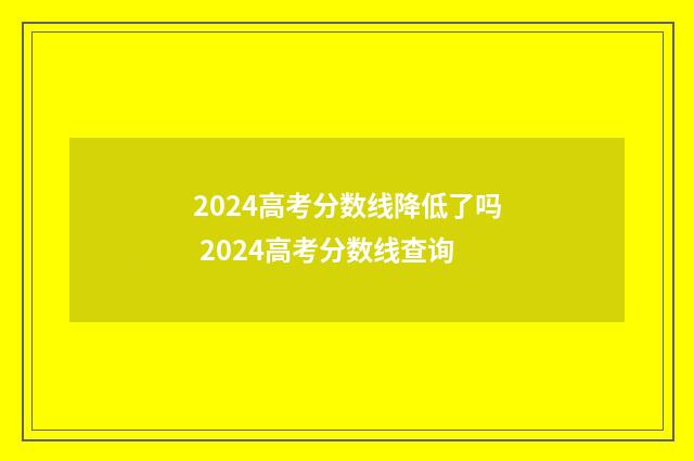 2024高考分数线降低了吗 2024高考分数线查询
