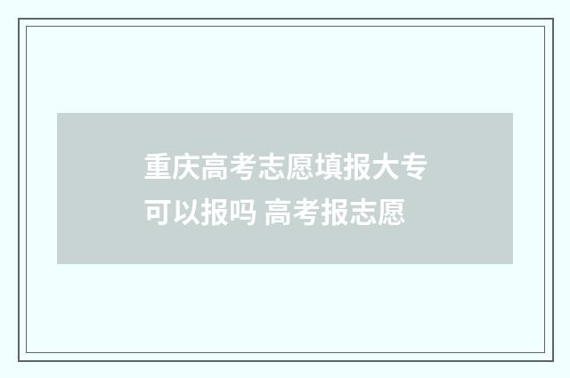 重庆高考志愿填报大专可以报吗 高考报志愿