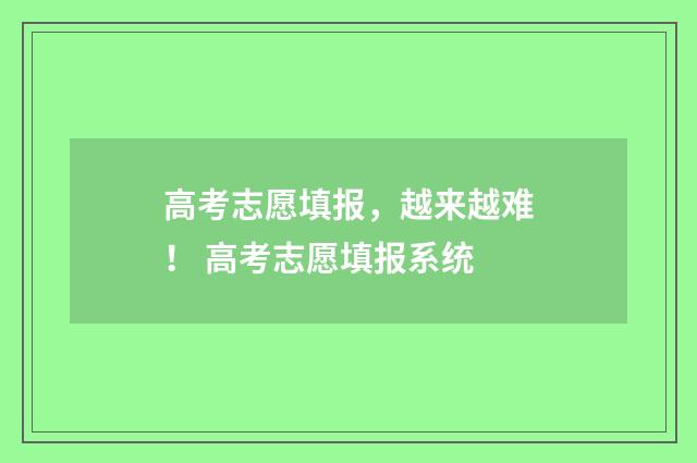 高考志愿填报，越来越难！ 高考志愿填报系统