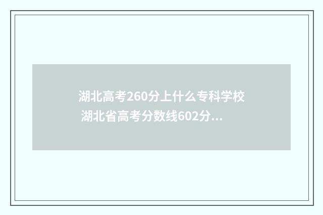 湖北高考260分上什么专科学校 湖北省高考分数线602分算好吗