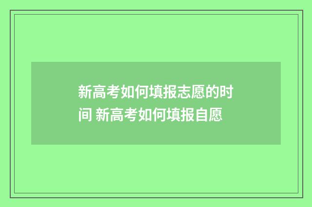 新高考如何填报志愿的时间 新高考如何填报自愿