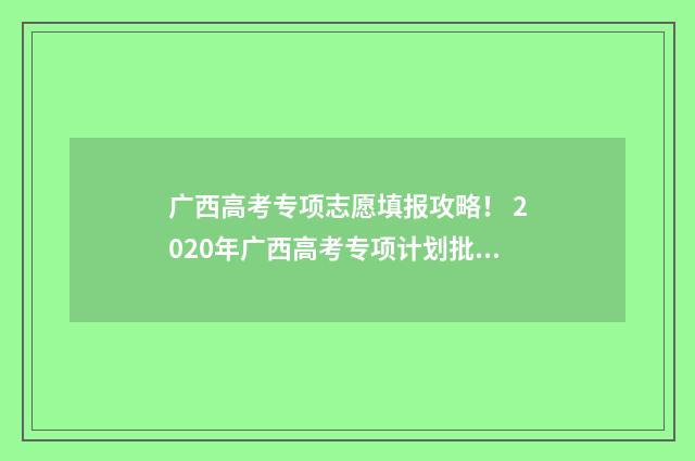 广西高考专项志愿填报攻略！ 2020年广西高考专项计划批分数线