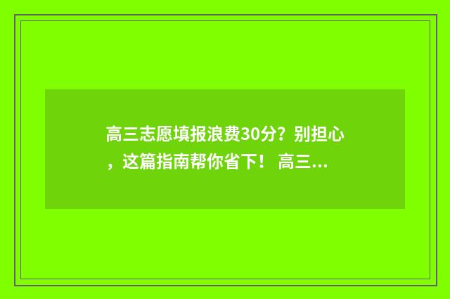 高三志愿填报浪费30分？别担心，这篇指南帮你省下！ 高三志愿填报有什么讲究
