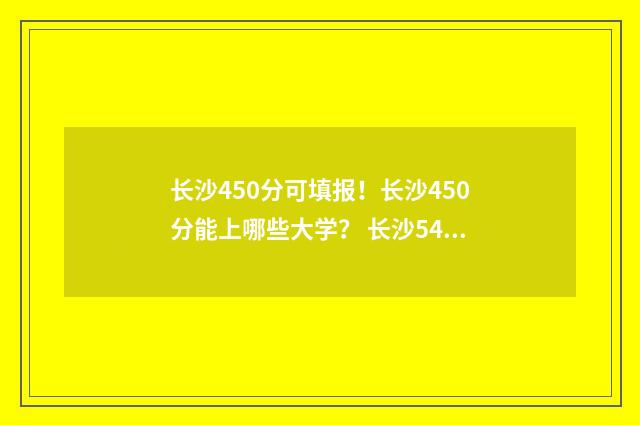 长沙450分可填报！长沙450分能上哪些大学？ 长沙540分能考上什么高中
