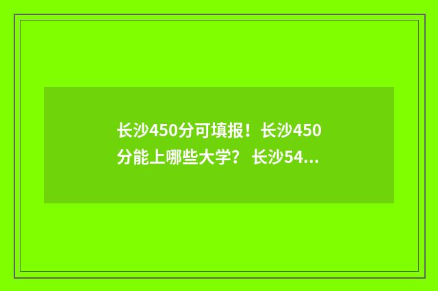 长沙450分可填报！长沙450分能上哪些大学？ 长沙540分能考上什么高中