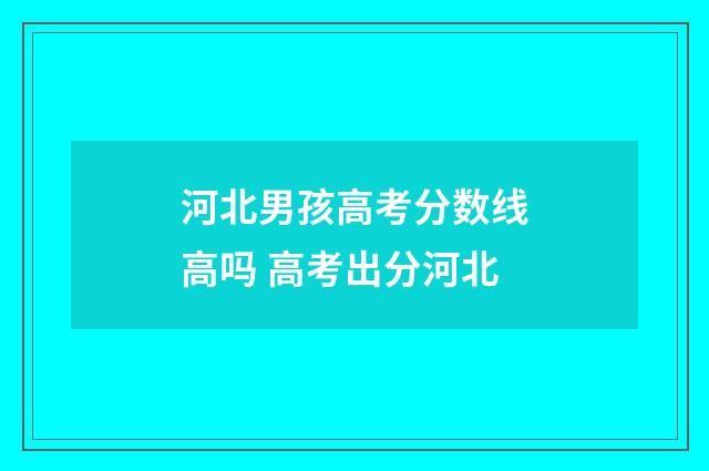 河北男孩高考分数线高吗 高考出分河北