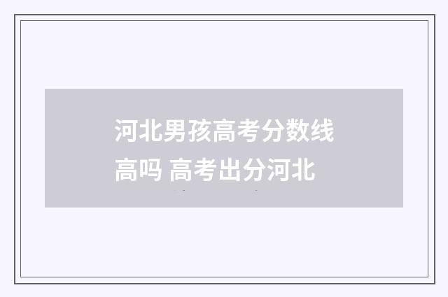 河北男孩高考分数线高吗 高考出分河北