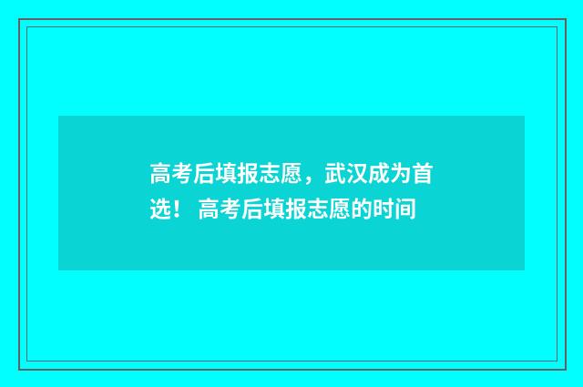 高考后填报志愿,武汉成为首选! 高考后填报志愿的时间