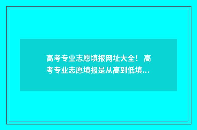 高考专业志愿填报网址大全！ 高考专业志愿填报是从高到低填吗