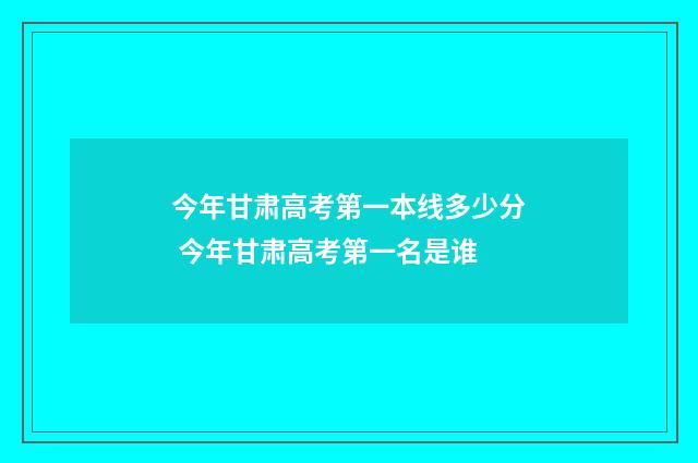 今年甘肃高考第一本线多少分 今年甘肃高考第一名是谁