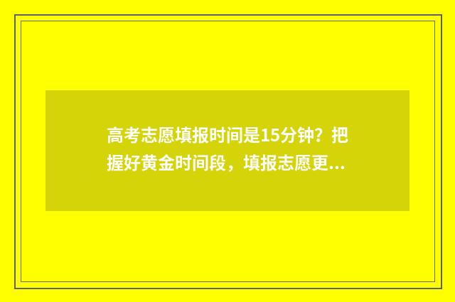 高考志愿填报时间是15分钟？把握好黄金时间段，填报志愿更轻松 高考志愿填报