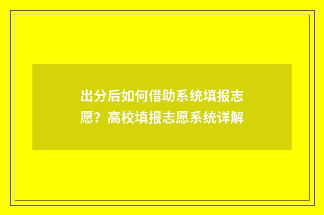 出分后如何借助系统填报志愿?高校填报志愿系统详解