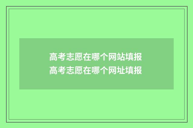 高考志愿在哪个网站填报 高考志愿在哪个网址填报
