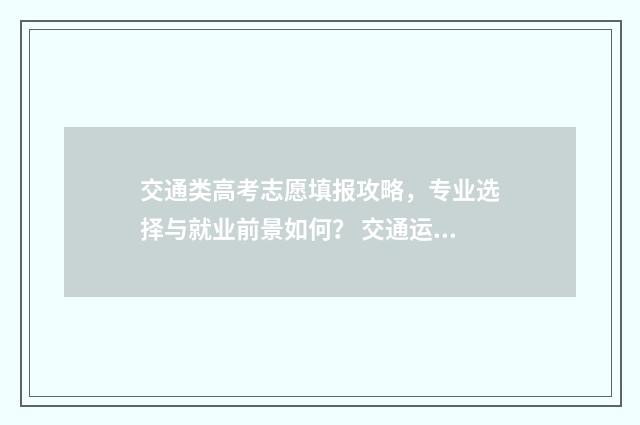 交通类高考志愿填报攻略，专业选择与就业前景如何？ 交通运输专业新高考选科