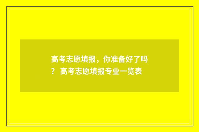 高考志愿填报,你准备好了吗? 高考志愿填报专业一览表