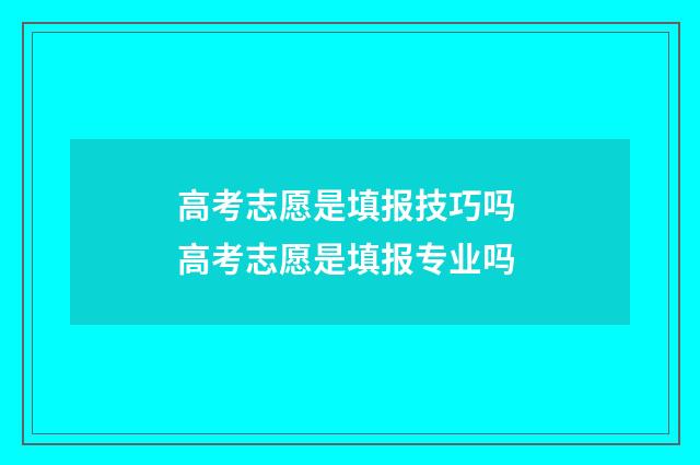 高考志愿是填报技巧吗 高考志愿是填报专业吗