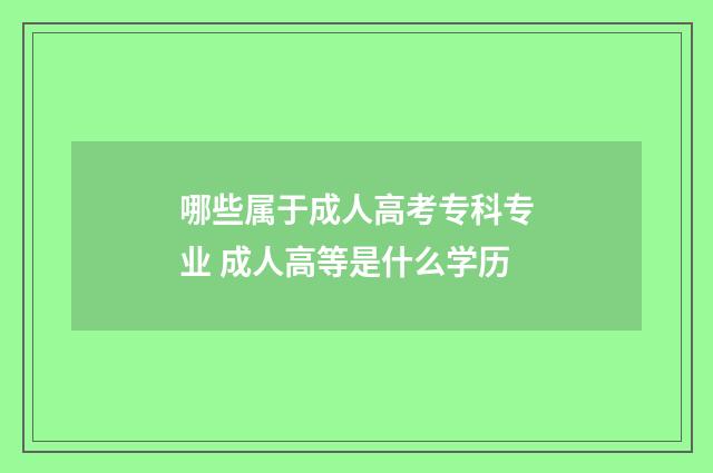 哪些属于成人高考专科专业 成人高等是什么学历