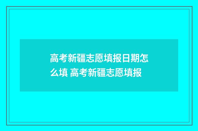 高考新疆志愿填报日期怎么填 高考新疆志愿填报