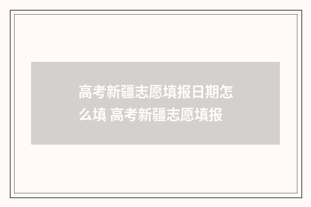 高考新疆志愿填报日期怎么填 高考新疆志愿填报