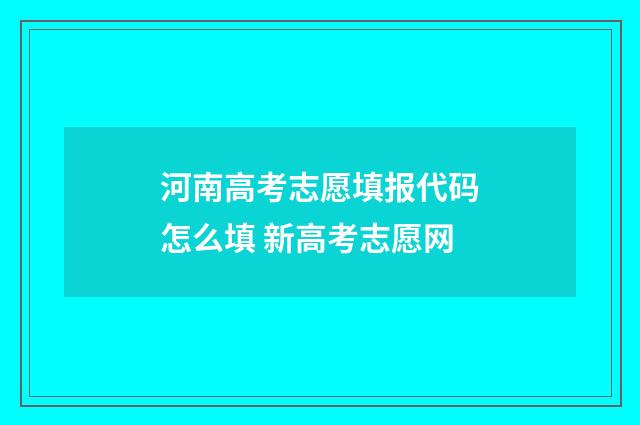 河南高考志愿填报代码怎么填 新高考志愿网