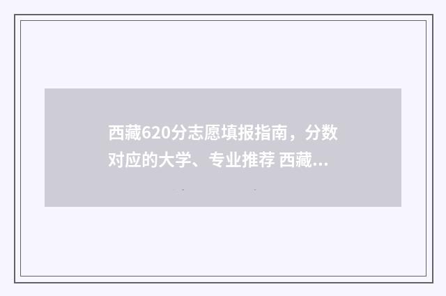 西藏620分志愿填报指南，分数对应的大学、专业推荐 西藏2021高考650分位次