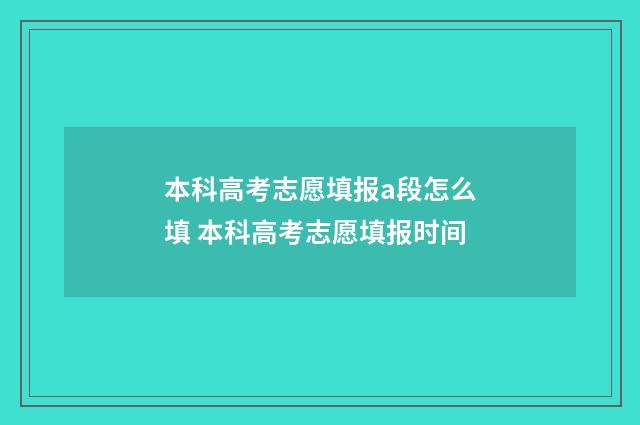 本科高考志愿填报a段怎么填 本科高考志愿填报时间