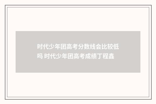 时代少年团高考分数线会比较低吗 时代少年团高考成绩丁程鑫