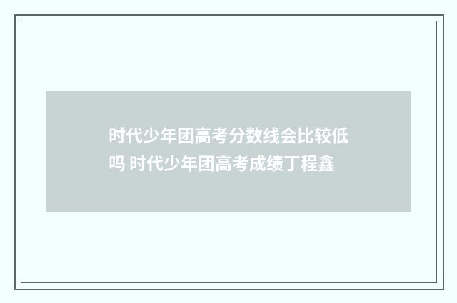 时代少年团高考分数线会比较低吗 时代少年团高考成绩丁程鑫