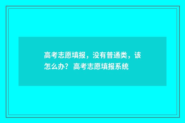 高考志愿填报，没有普通类，该怎么办？ 高考志愿填报系统