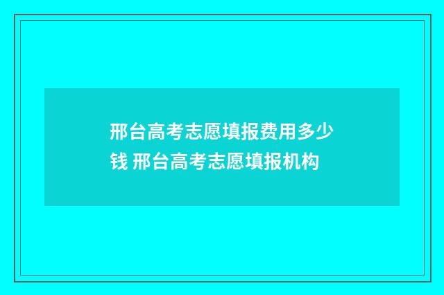 邢台高考志愿填报费用多少钱 邢台高考志愿填报机构