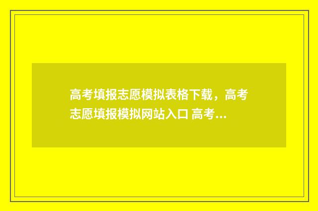 高考填报志愿模拟表格下载,高考志愿填报模拟网站入口 高考填报志愿模拟表