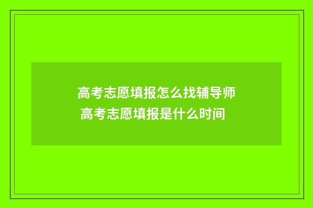 高考志愿填报怎么找辅导师 高考志愿填报是什么时间