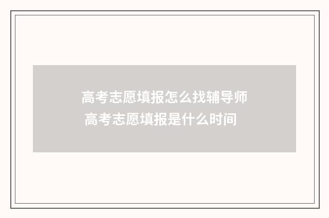 高考志愿填报怎么找辅导师 高考志愿填报是什么时间