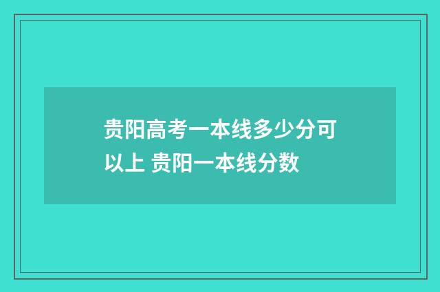 贵阳高考一本线多少分可以上 贵阳一本线分数