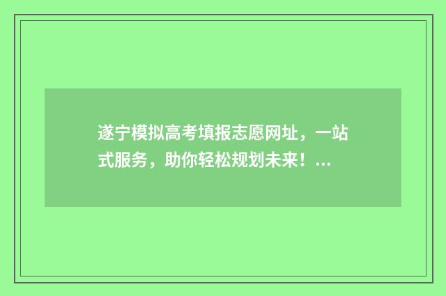 遂宁模拟高考填报志愿网址,一站式服务,助你轻松规划未来! 遂宁2021年高考