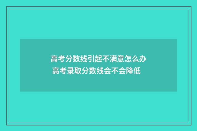 高考分数线引起不满意怎么办 高考录取分数线会不会降低