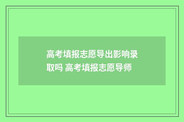 高考填报志愿导出影响录取吗 高考填报志愿导师