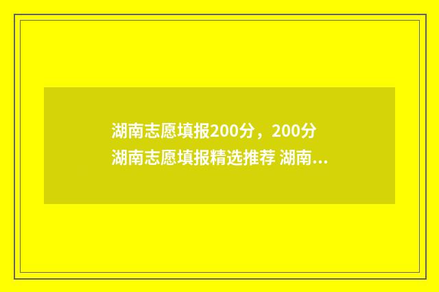 湖南志愿填报200分，200分湖南志愿填报精选推荐 湖南志愿填报时间查询