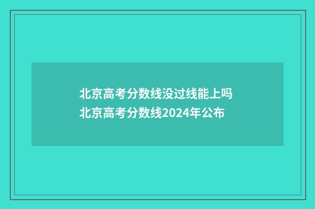 北京高考分数线没过线能上吗 北京高考分数线2024年公布